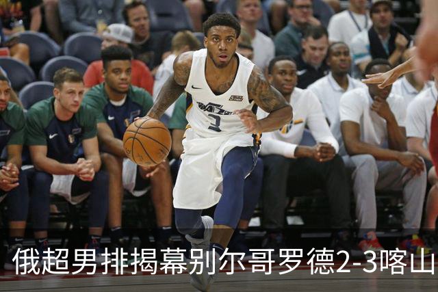 俄超男排揭幕别尔哥罗德2-3喀山 张景胤四局14分