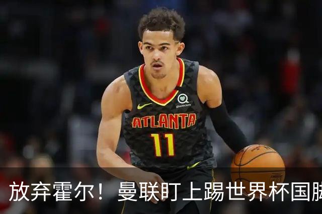 放弃霍尔！曼联盯上踢世界杯国脚，身价2500万，19岁小将迎来大考