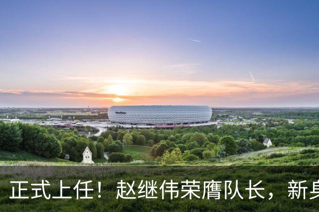 正式上任！赵继伟荣膺队长，新身份亮相