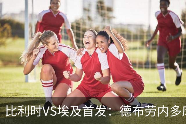 比利时VS埃及首发：德布劳内多库特罗萨德再战萨拉赫